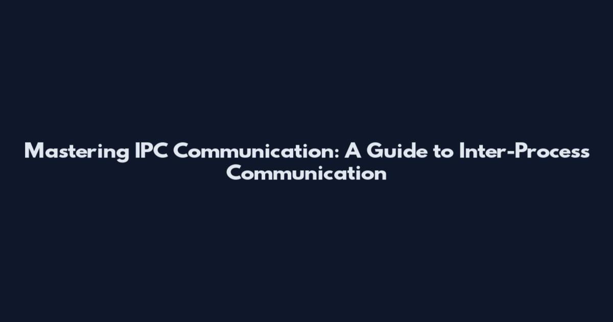 Mastering IPC Communication: A Guide to Inter-Process Communication