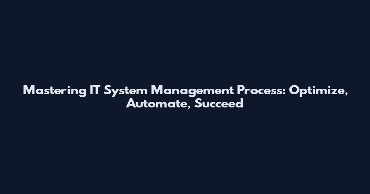 Mastering IT System Management Process: Optimize, Automate, Succeed