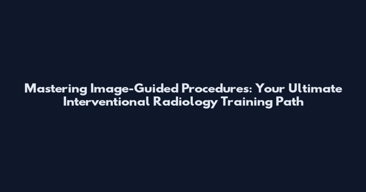 Mastering Image-Guided Procedures: Your Ultimate Interventional Radiology Training Path