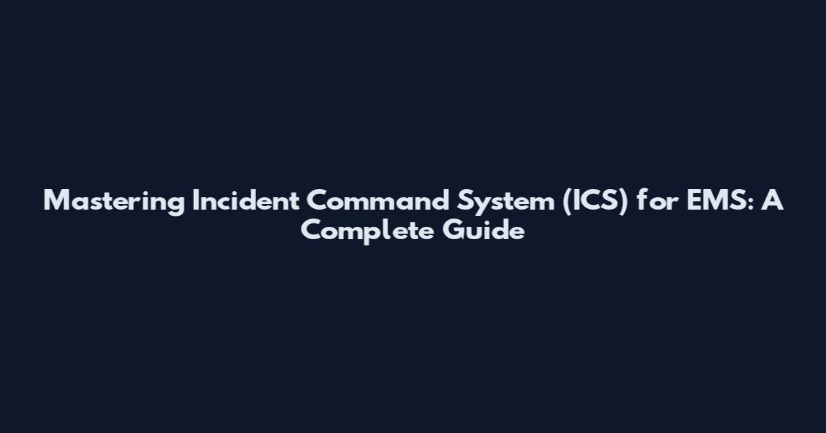 Mastering Incident Command System (ICS) for EMS: A Complete Guide