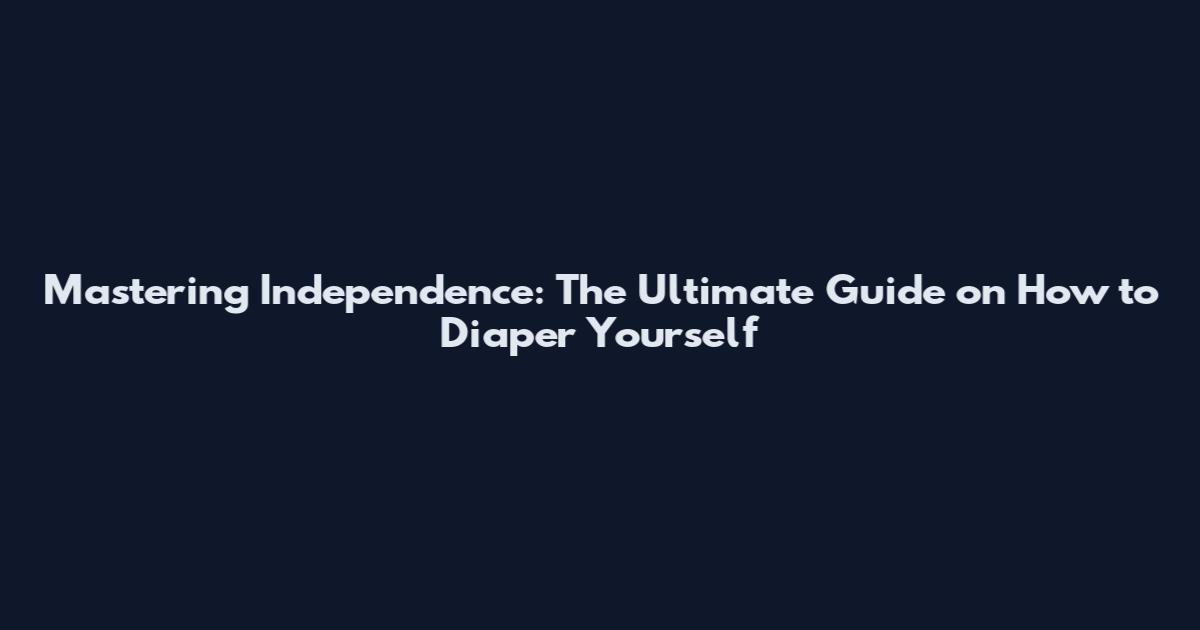 Mastering Independence: The Ultimate Guide on How to Diaper Yourself