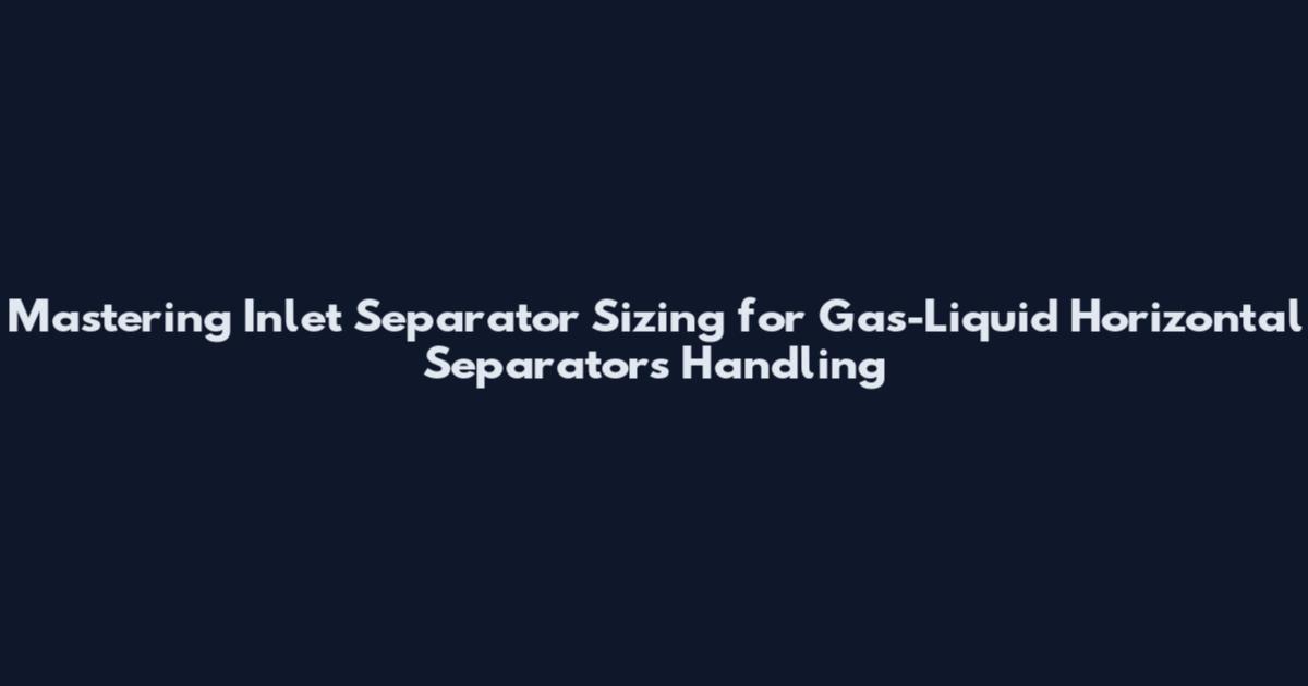 Mastering Inlet Separator Sizing for Gas-Liquid Horizontal Separators Handling