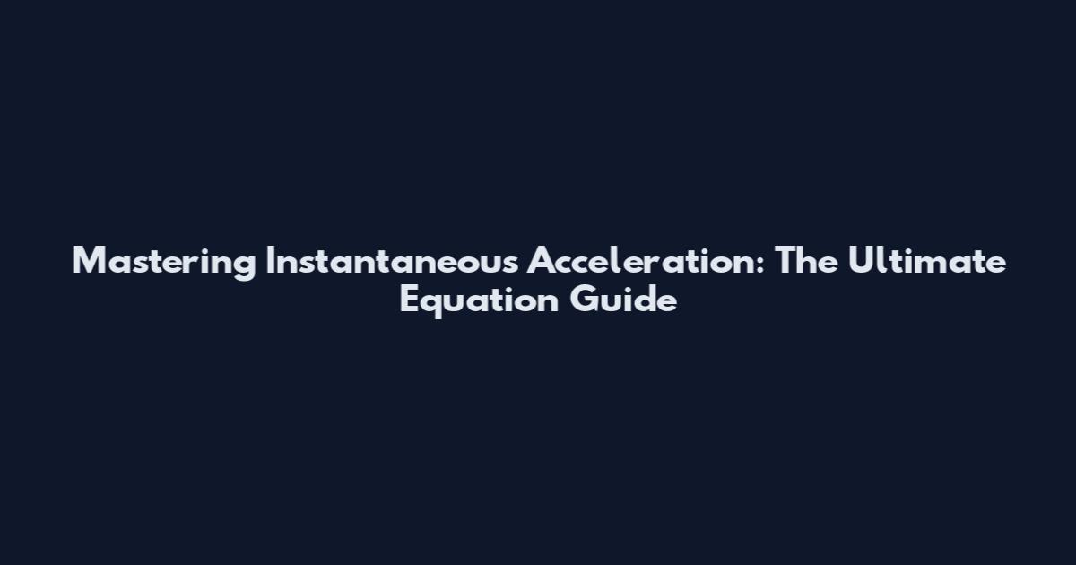 Mastering Instantaneous Acceleration: The Ultimate Equation Guide