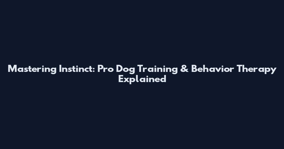 Mastering Instinct: Pro Dog Training & Behavior Therapy Explained
