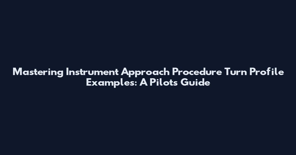 Mastering Instrument Approach Procedure Turn Profile Examples: A Pilot's Guide