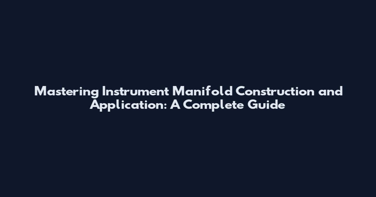 Mastering Instrument Manifold Construction and Application: A Complete Guide