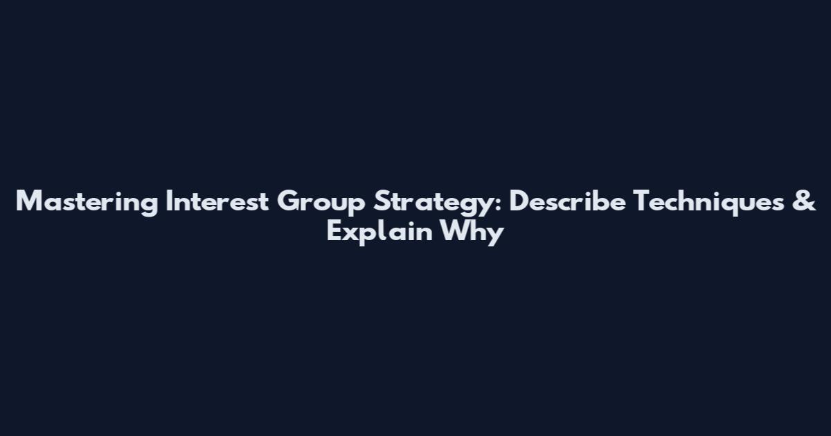 Mastering Interest Group Strategy: Describe Techniques & Explain Why