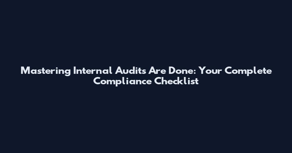 Mastering Internal Audits Are Done: Your Complete Compliance Checklist