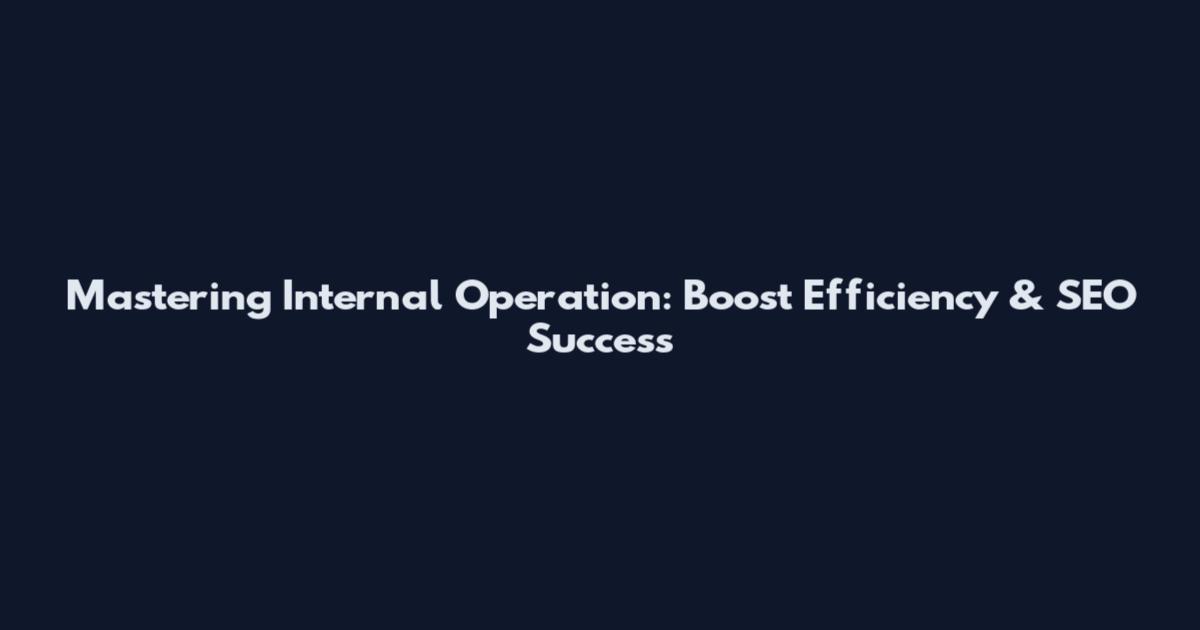 Mastering Internal Operation: Boost Efficiency & SEO Success
