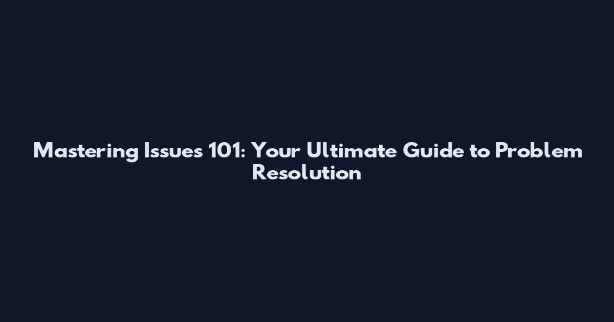 Mastering Issues 101: Your Ultimate Guide to Problem Resolution