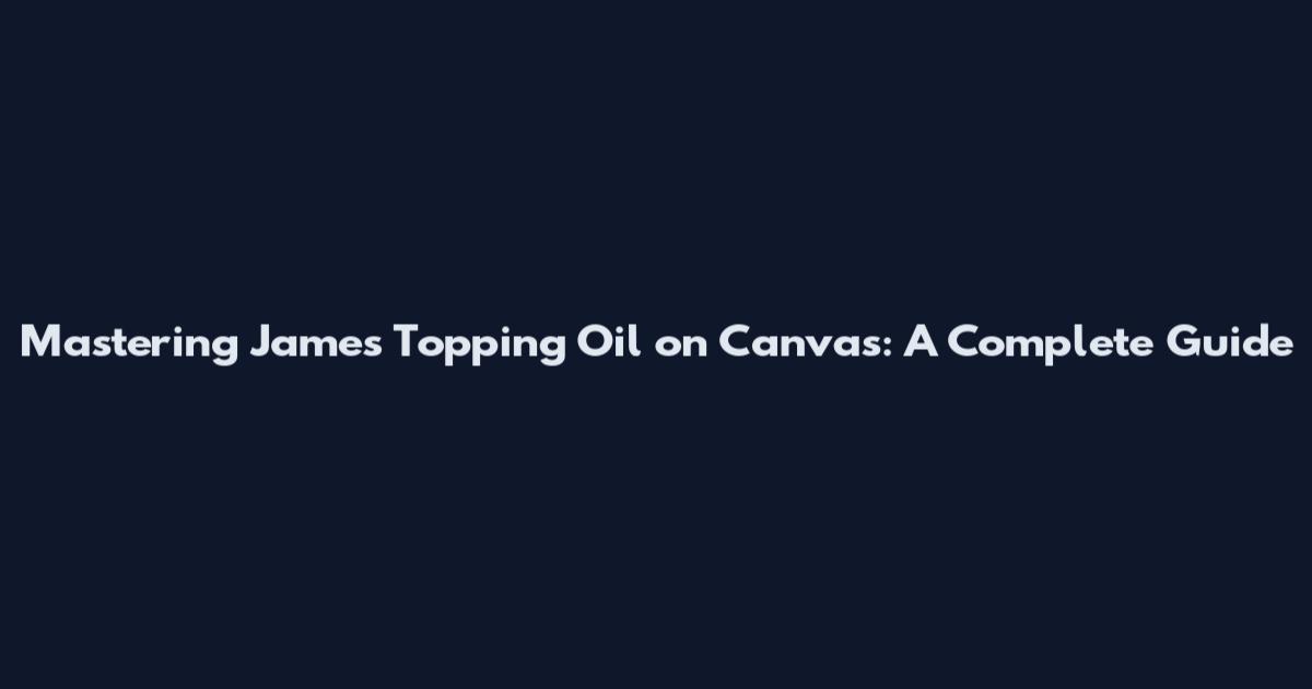Mastering James Topping Oil on Canvas: A Complete Guide