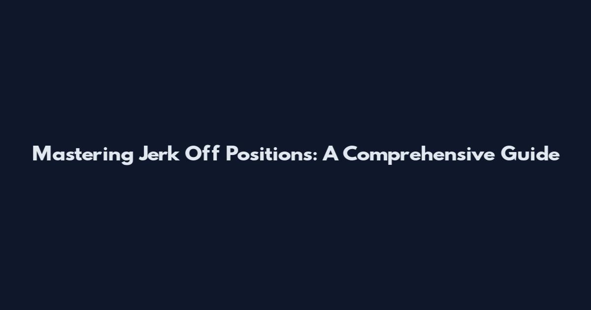 Mastering Jerk Off Positions: A Comprehensive Guide