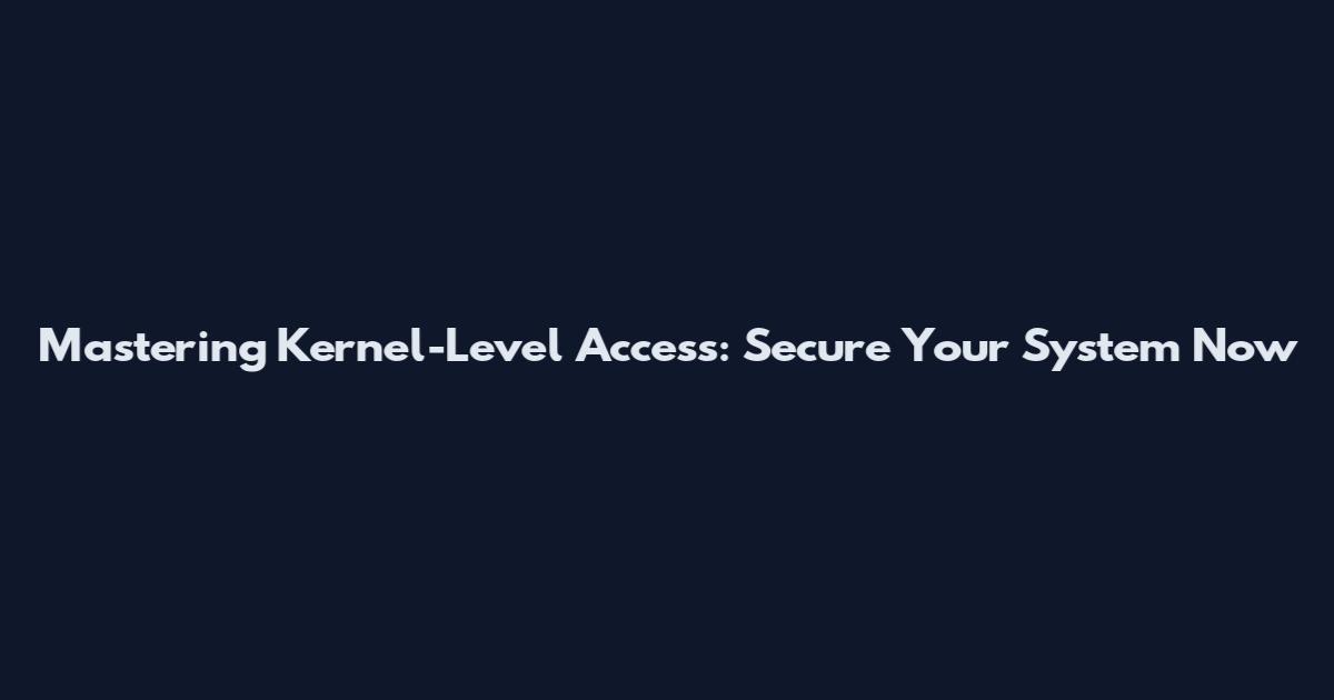 Mastering Kernel-Level Access: Secure Your System Now
