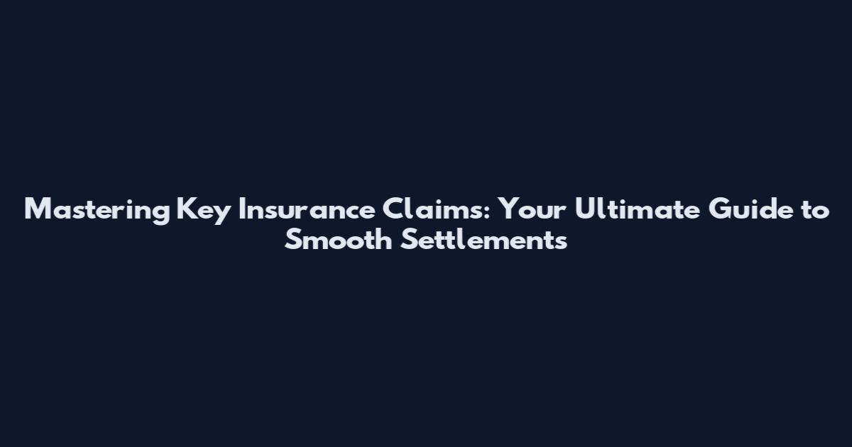 Mastering Key Insurance Claims: Your Ultimate Guide to Smooth Settlements