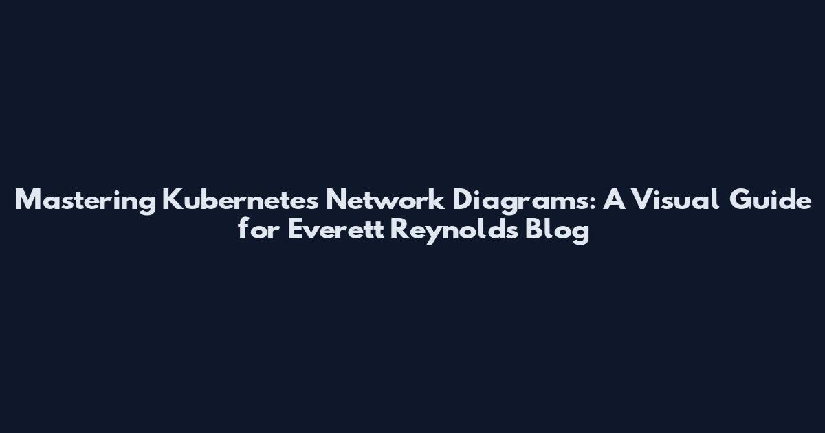 Mastering Kubernetes Network Diagrams: A Visual Guide for Everett Reynolds Blog