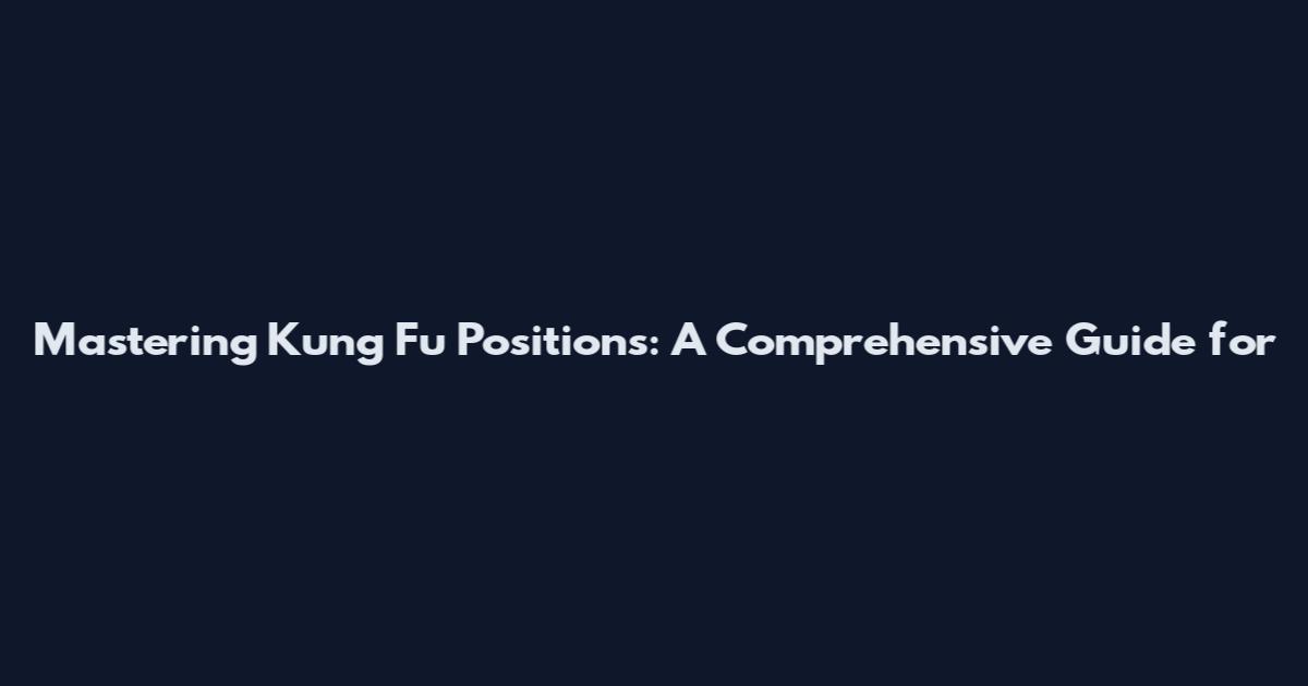 Mastering Kung Fu Positions: A Comprehensive Guide for