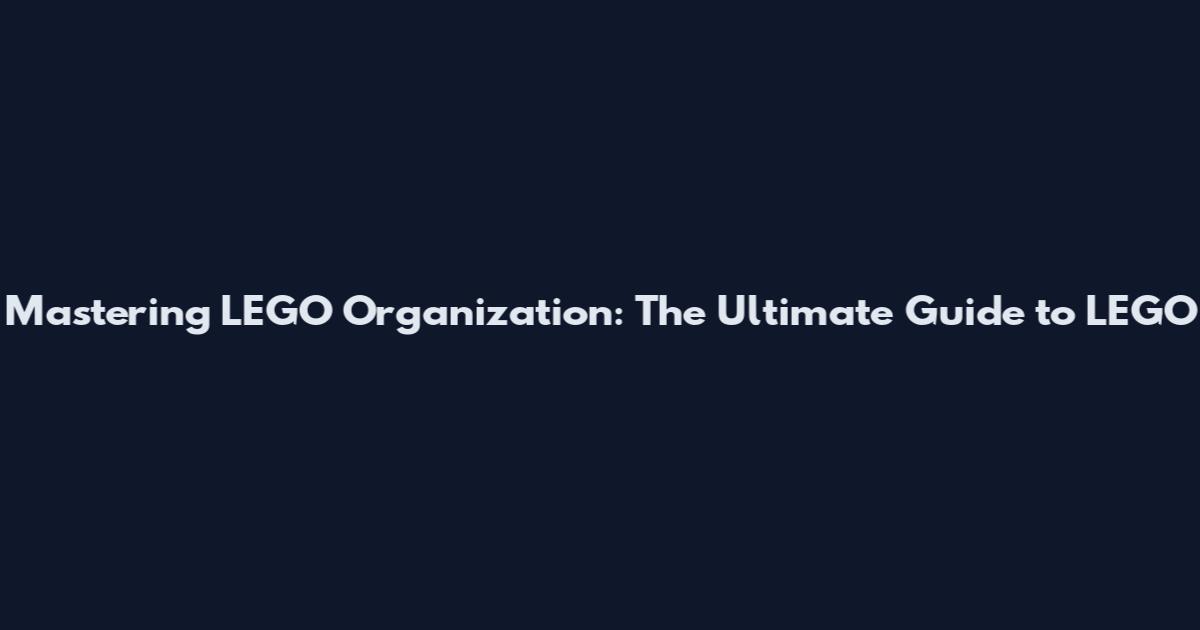Mastering LEGO Organization: The Ultimate Guide to LEGO