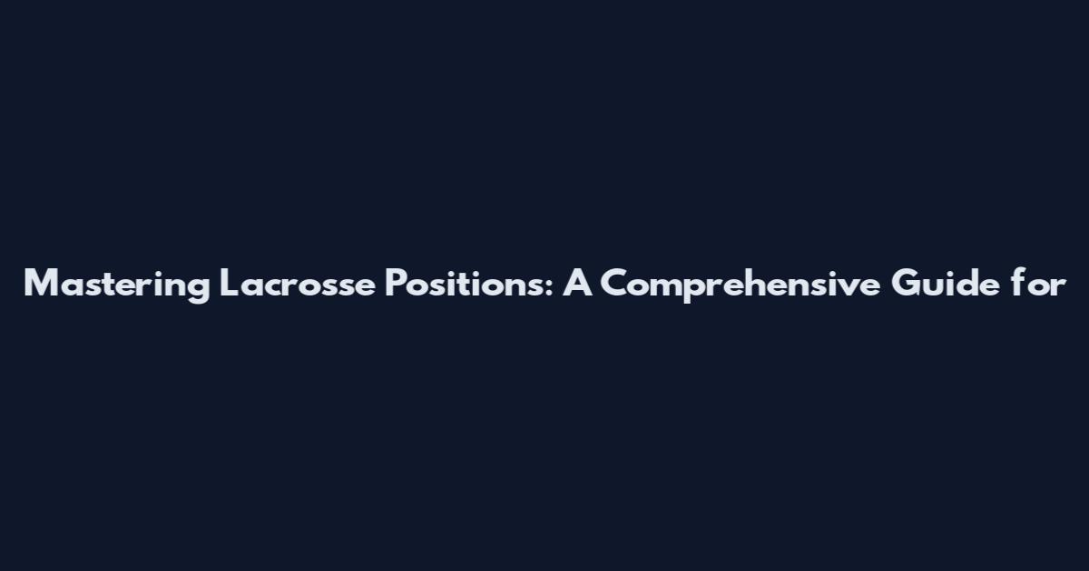 Mastering Lacrosse Positions: A Comprehensive Guide for