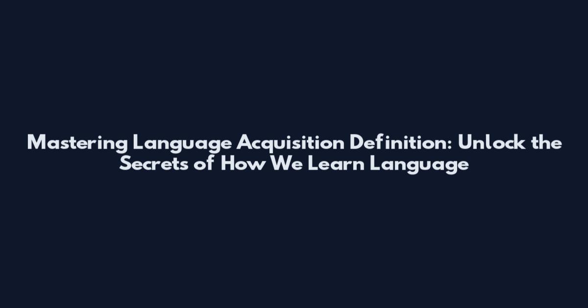 Mastering Language Acquisition Definition: Unlock the Secrets of How We Learn Language