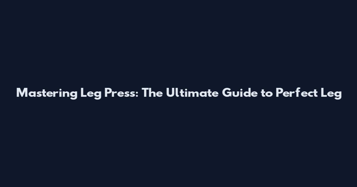 Mastering Leg Press: The Ultimate Guide to Perfect Leg