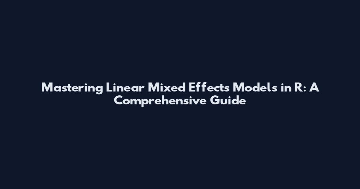 Mastering Linear Mixed Effects Models in R: A Comprehensive Guide