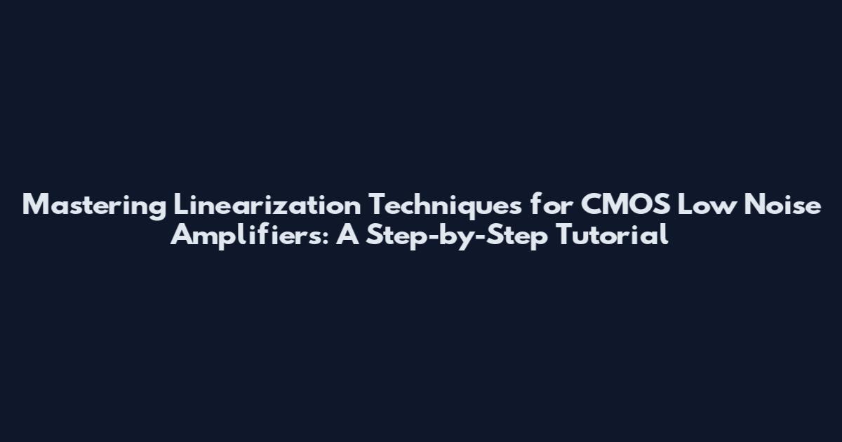 Mastering Linearization Techniques for CMOS Low Noise Amplifiers: A Step-by-Step Tutorial