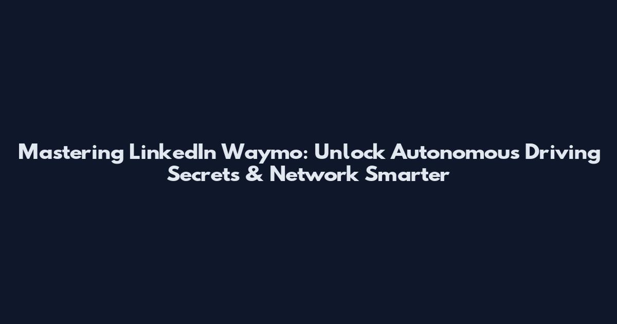 Mastering LinkedIn Waymo: Unlock Autonomous Driving Secrets & Network Smarter