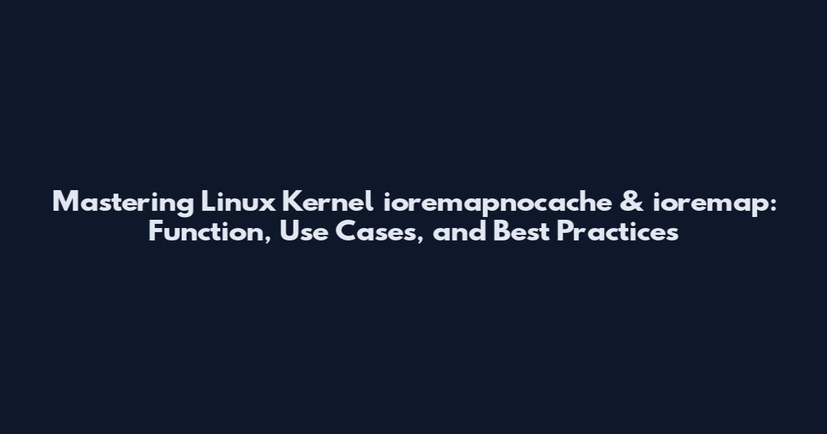 Mastering Linux Kernel ioremapnocache & ioremap: Function, Use Cases, and Best Practices