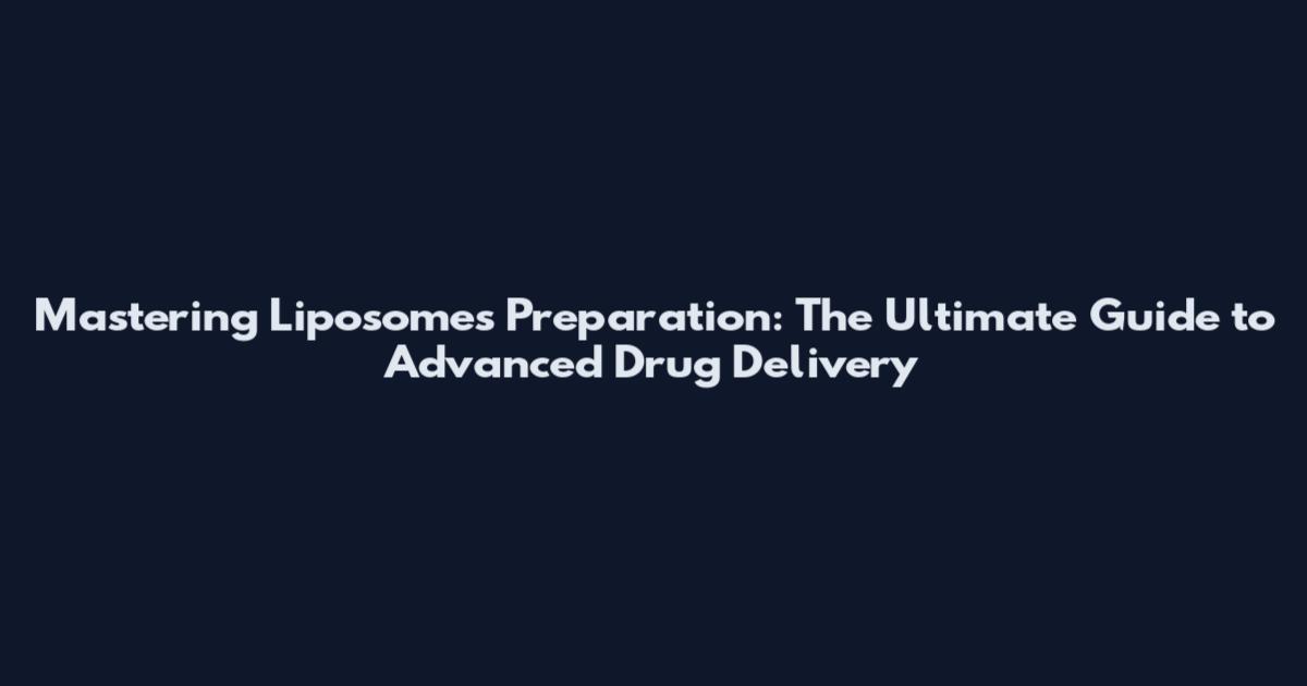 Mastering Liposomes Preparation: The Ultimate Guide to Advanced Drug Delivery