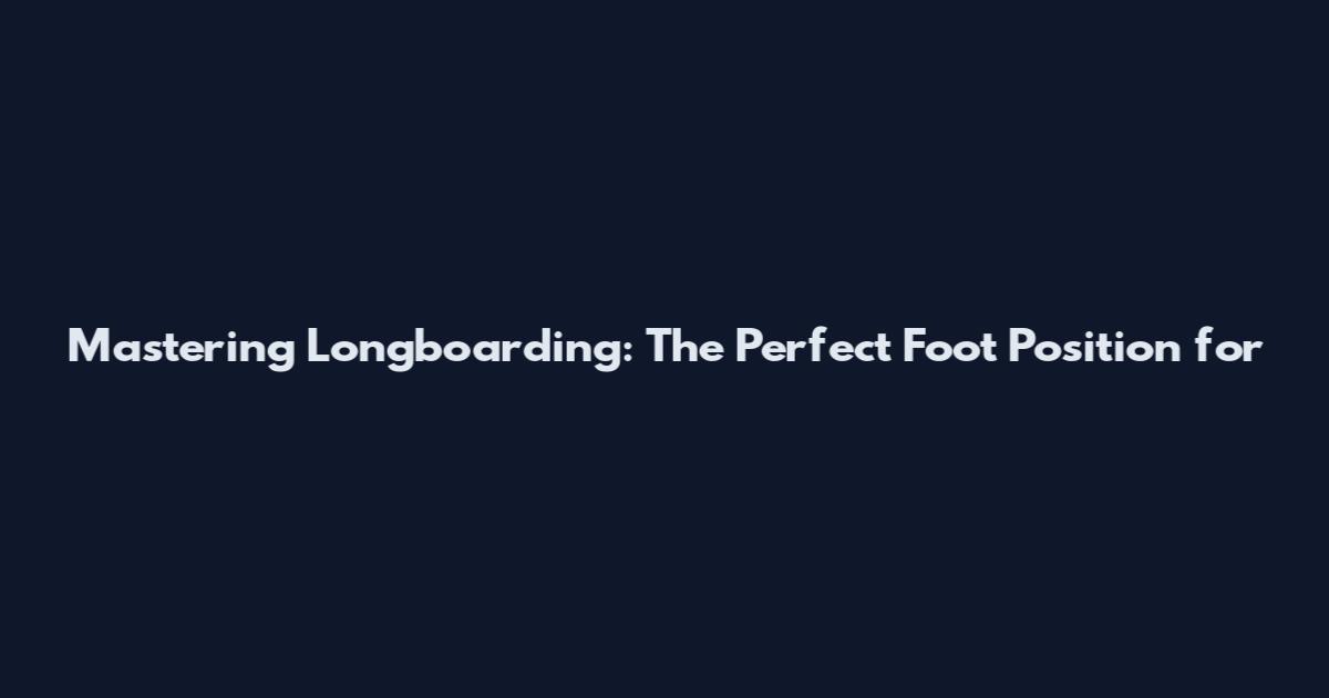 Mastering Longboarding: The Perfect Foot Position for