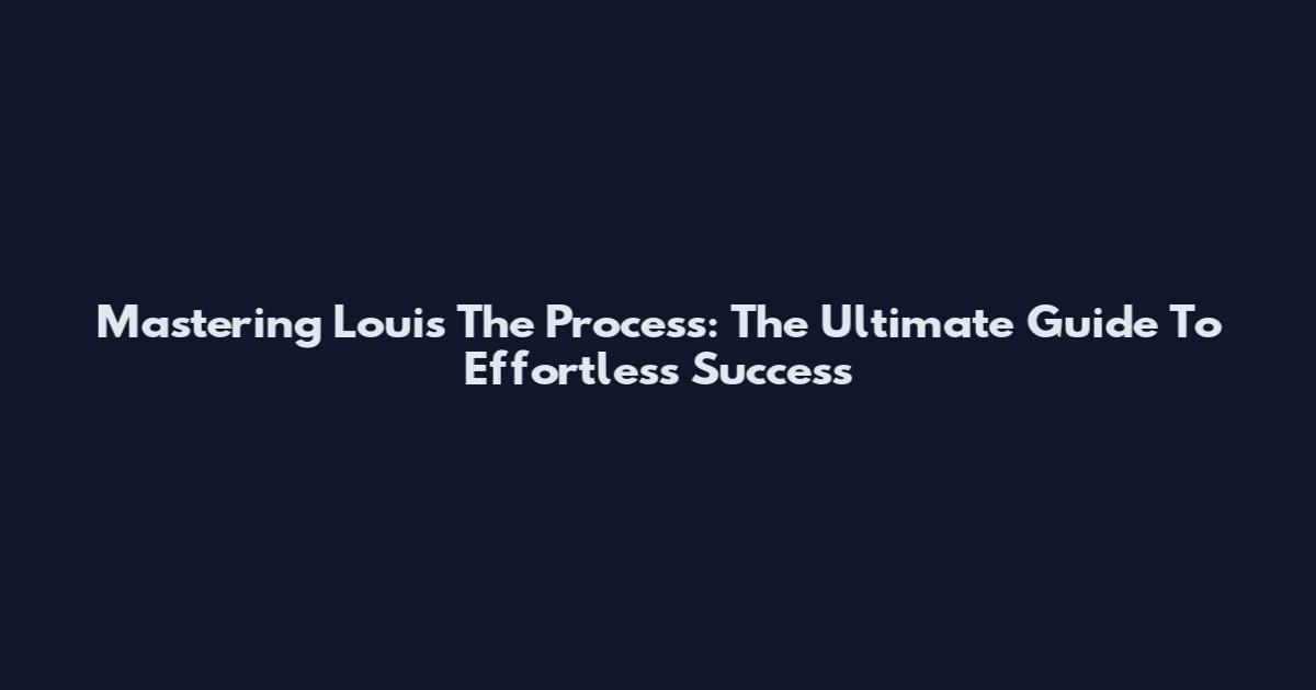 Mastering Louis The Process: The Ultimate Guide To Effortless Success