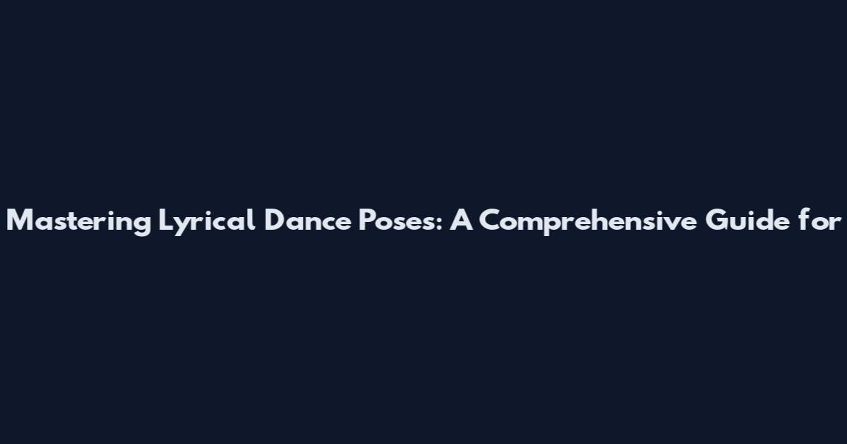 Mastering Lyrical Dance Poses: A Comprehensive Guide for