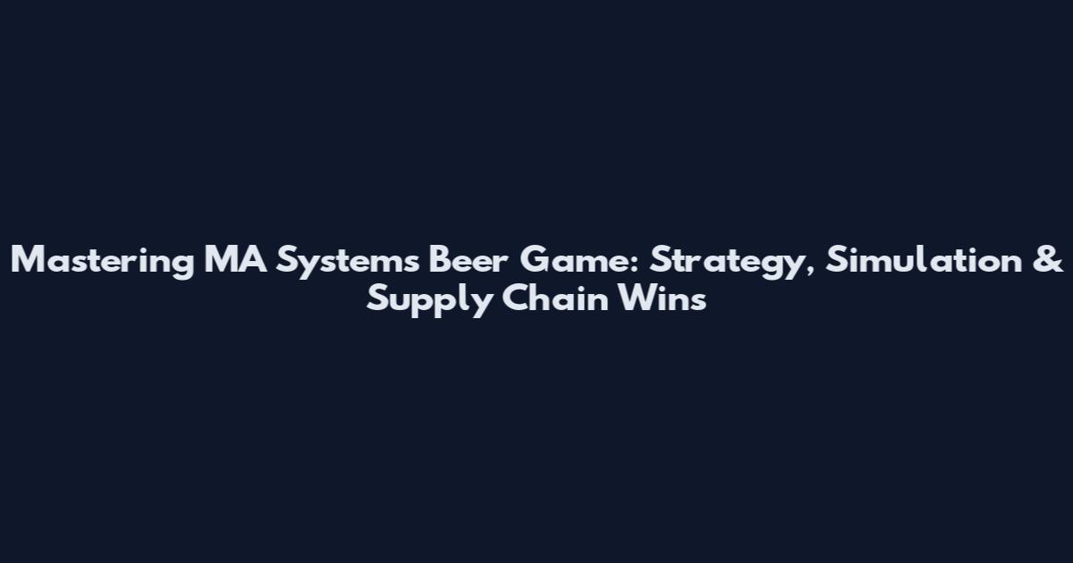 Mastering MA Systems Beer Game: Strategy, Simulation & Supply Chain Wins