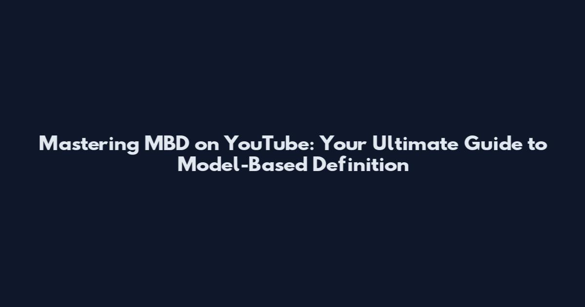 Mastering MBD on YouTube: Your Ultimate Guide to Model-Based Definition