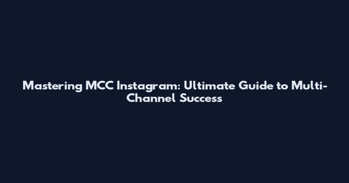 Mastering MCC Instagram: Ultimate Guide to Multi-Channel Success
