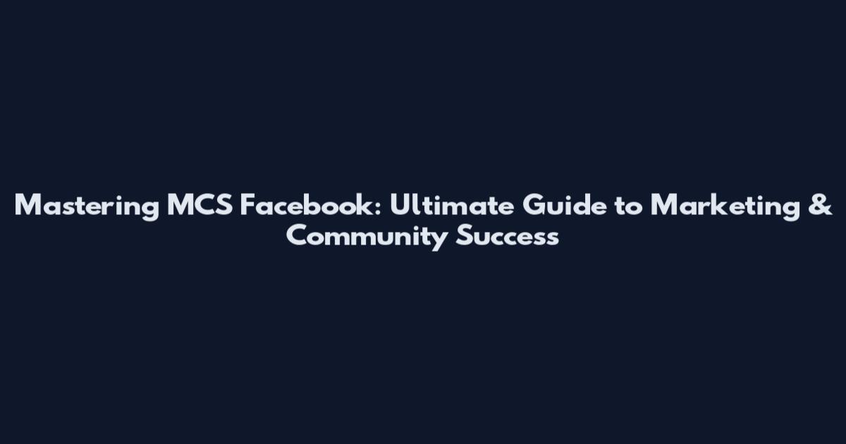 Mastering MCS Facebook: Ultimate Guide to Marketing & Community Success