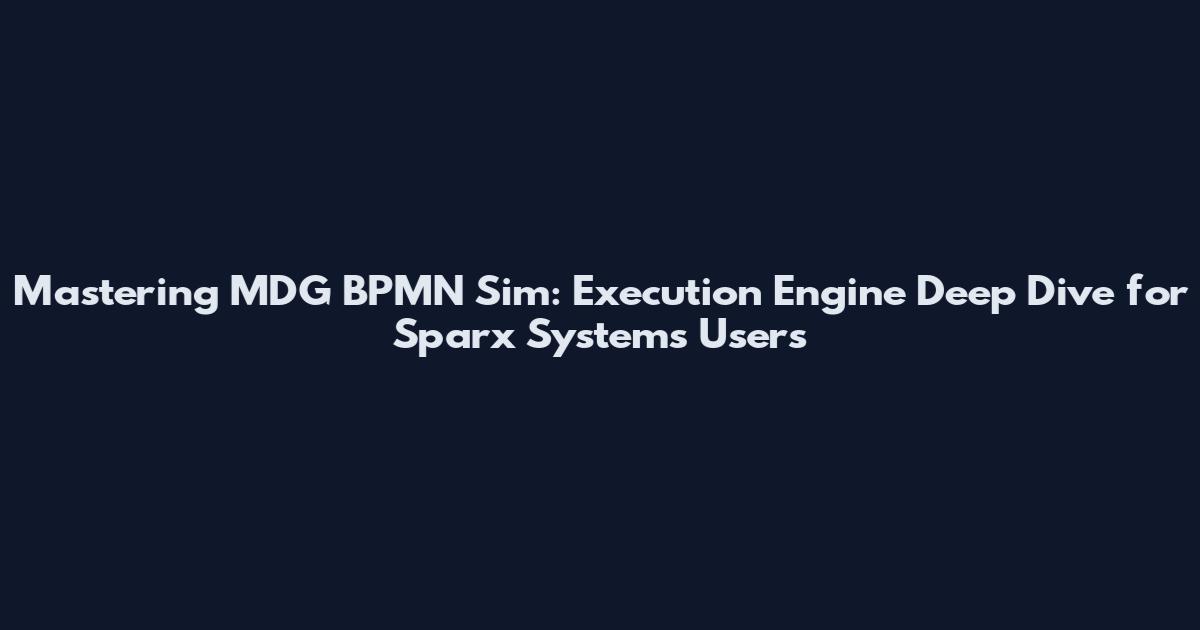 Mastering MDG BPMN Sim: Execution Engine Deep Dive for Sparx Systems Users