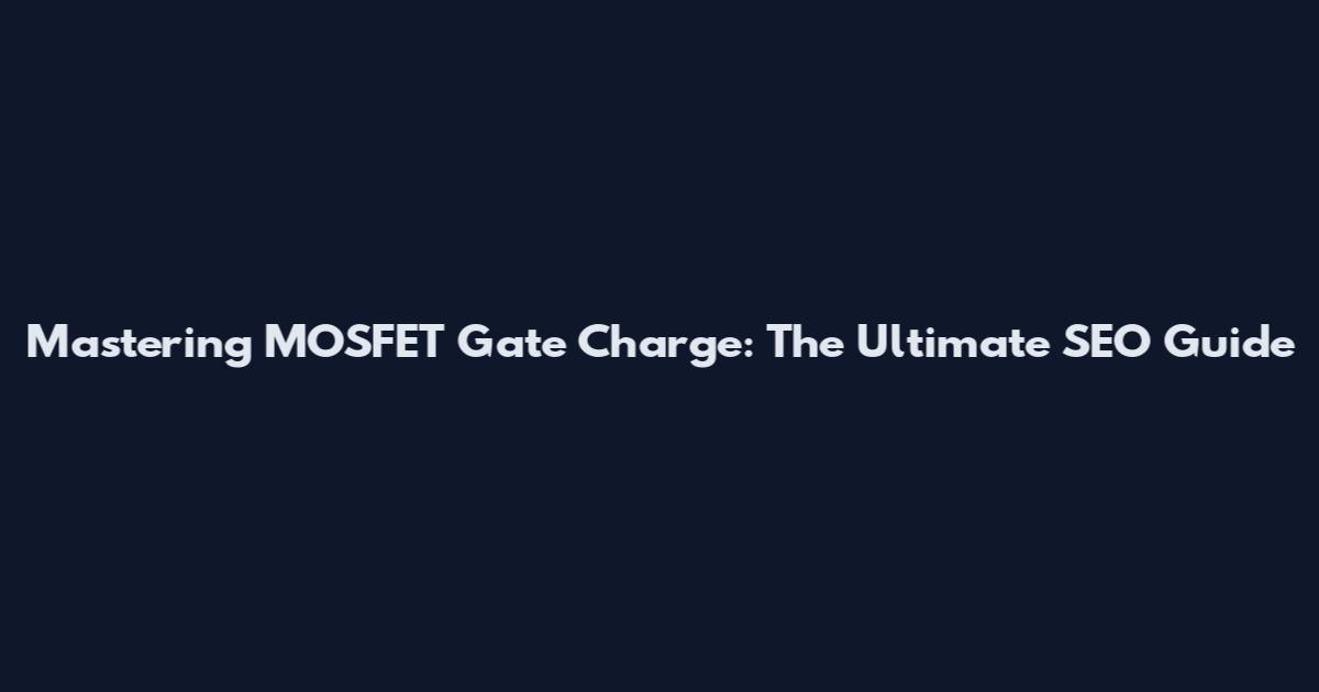 Mastering MOSFET Gate Charge: The Ultimate SEO Guide