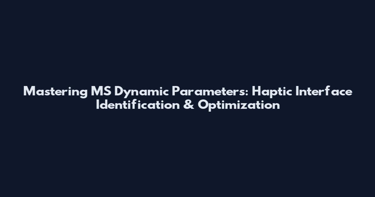 Mastering MS Dynamic Parameters: Haptic Interface Identification & Optimization