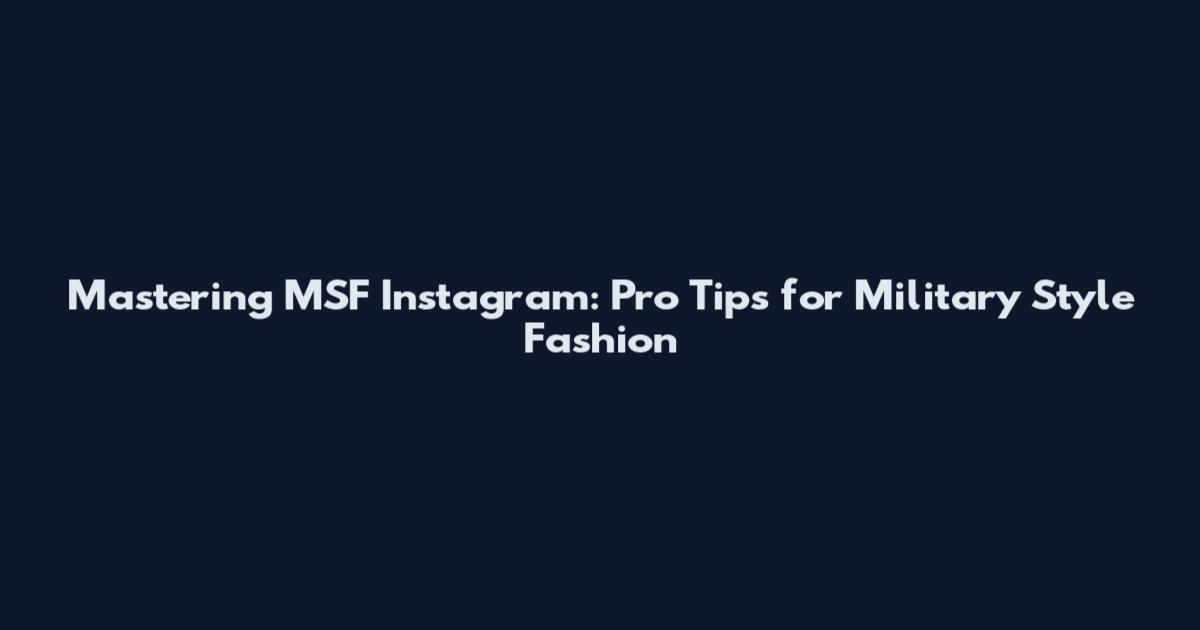 Mastering MSF Instagram: Pro Tips for Military Style Fashion