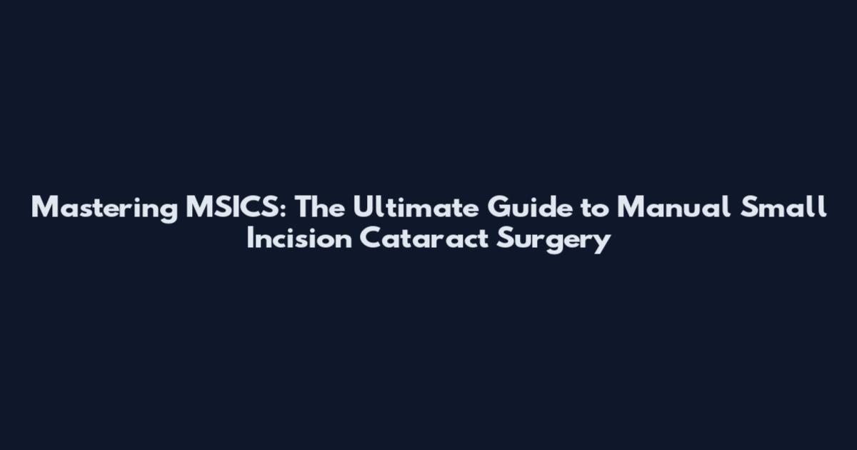 Mastering MSICS: The Ultimate Guide to Manual Small Incision Cataract Surgery