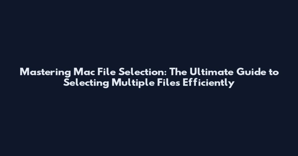 Mastering Mac File Selection: The Ultimate Guide to Selecting Multiple Files Efficiently