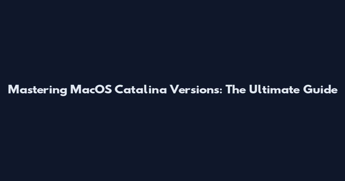 Mastering MacOS Catalina Versions: The Ultimate Guide