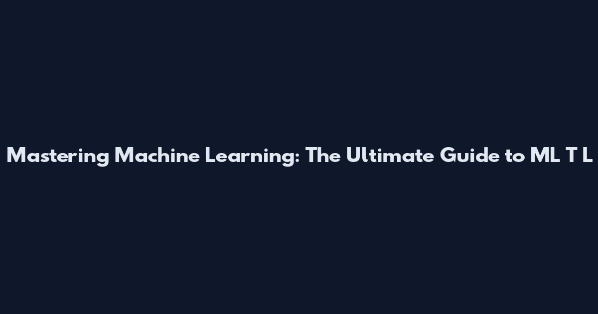 Mastering Machine Learning: The Ultimate Guide to ML T L
