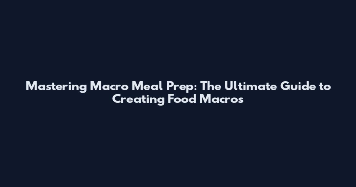 Mastering Macro Meal Prep: The Ultimate Guide to Creating Food Macros