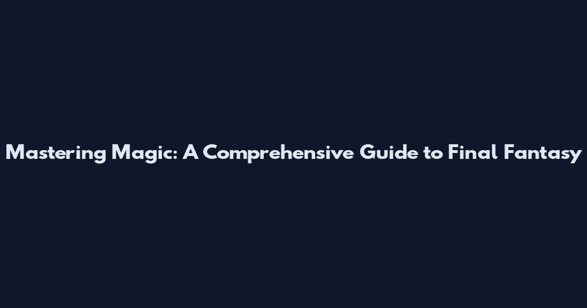 Mastering Magic: A Comprehensive Guide to Final Fantasy