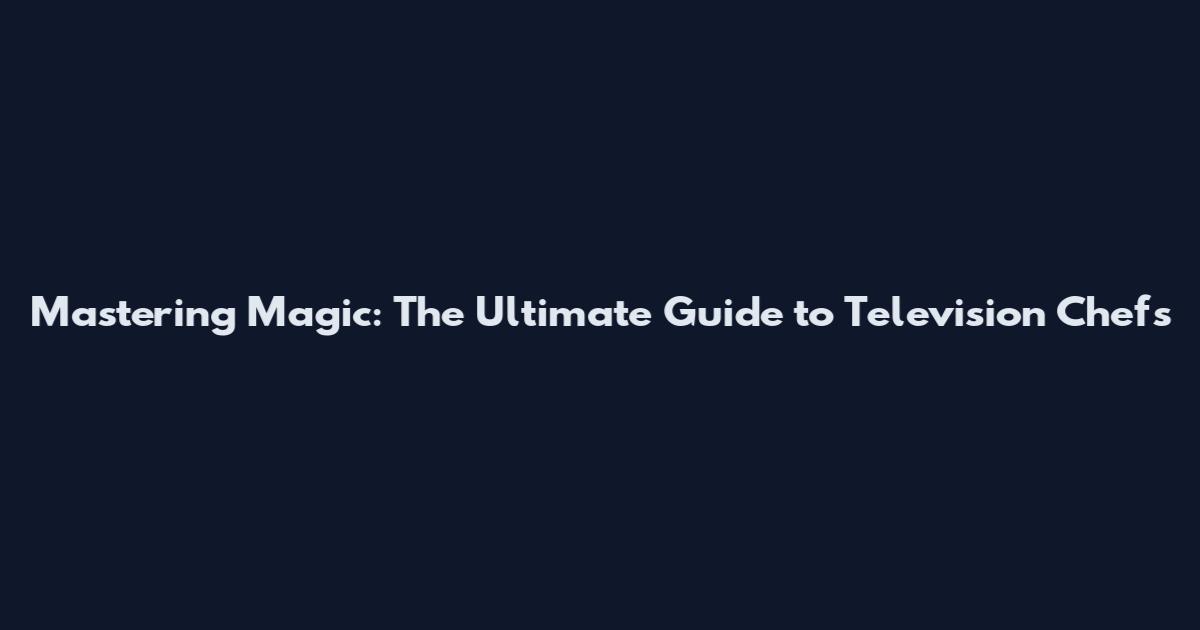Mastering Magic: The Ultimate Guide to Television Chefs