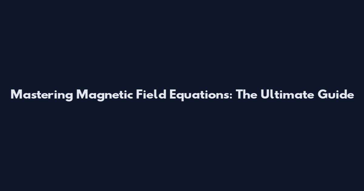 Mastering Magnetic Field Equations: The Ultimate Guide