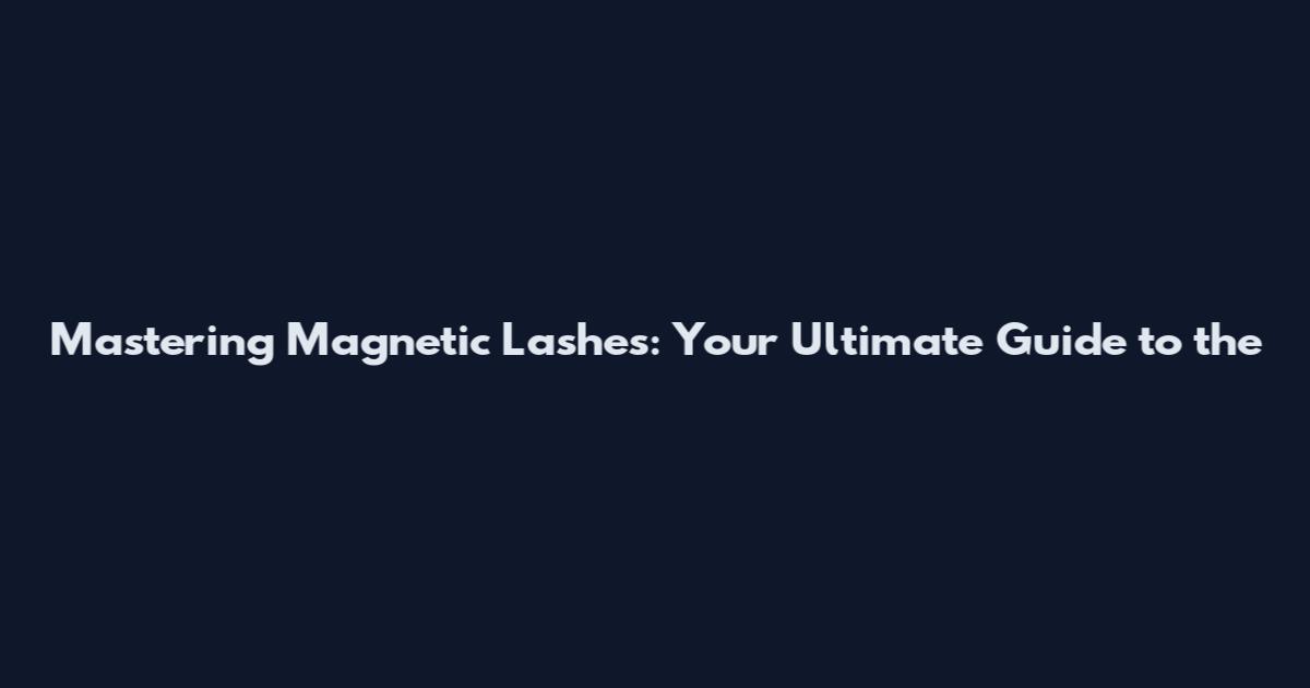 Mastering Magnetic Lashes: Your Ultimate Guide to the