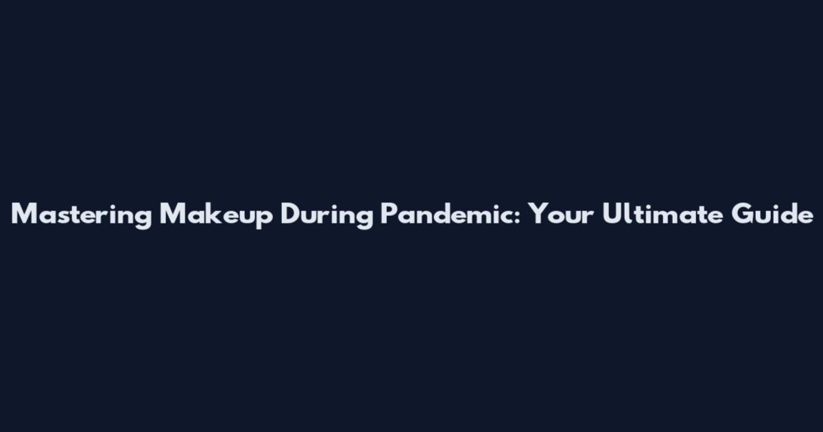 Mastering Makeup During Pandemic: Your Ultimate Guide